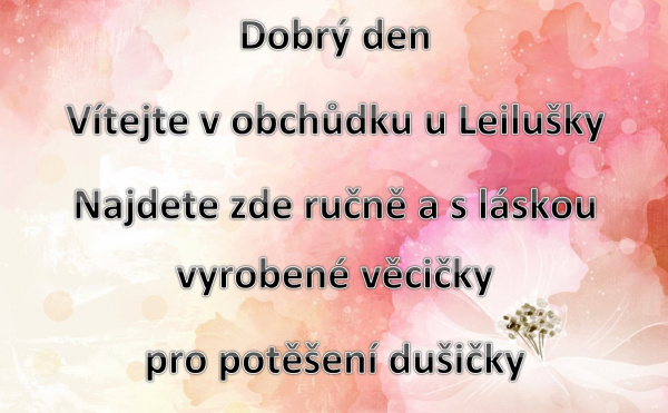 Dobrý den Vítejte v obchůdku u Leilušky Najdete zde ručně a s láskou vyrobené věcičky  pro potěšení dušičky 